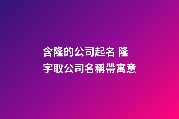 含隆的公司起名 隆字取公司名稱帶寓意-第1張-公司起名-玄機(jī)派